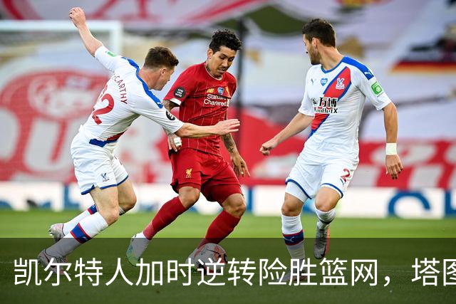 凯尔特人加时逆转险胜篮网，塔图姆绝杀成胜负关键