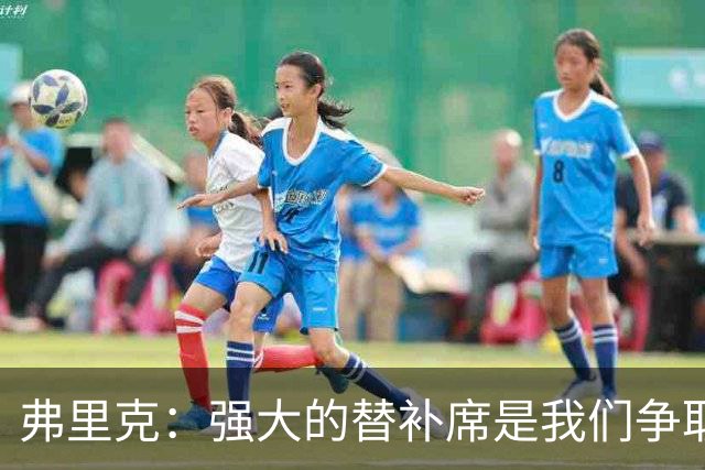 弗里克：强大的替补席是我们争取胜利的重要保障
